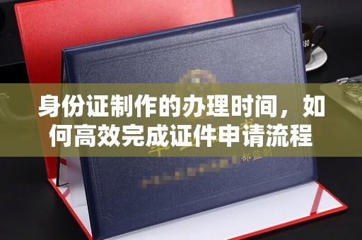博湖身份证制作的办理时间，如何高效完成证件申请流程
